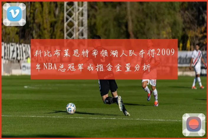 科比布莱恩特率领湖人队夺得2009年NBA总冠军戒指含金量分析