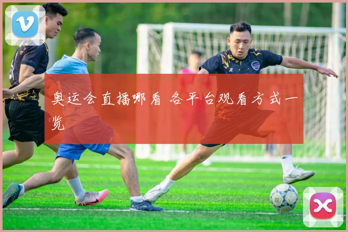 奥运会直播哪看 各平台观看方式一览