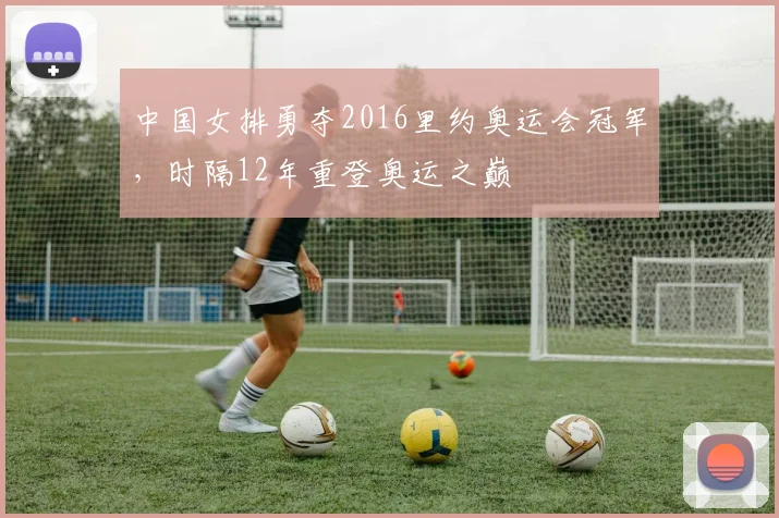 中国女排勇夺2016里约奥运会冠军，时隔12年重登奥运之巅