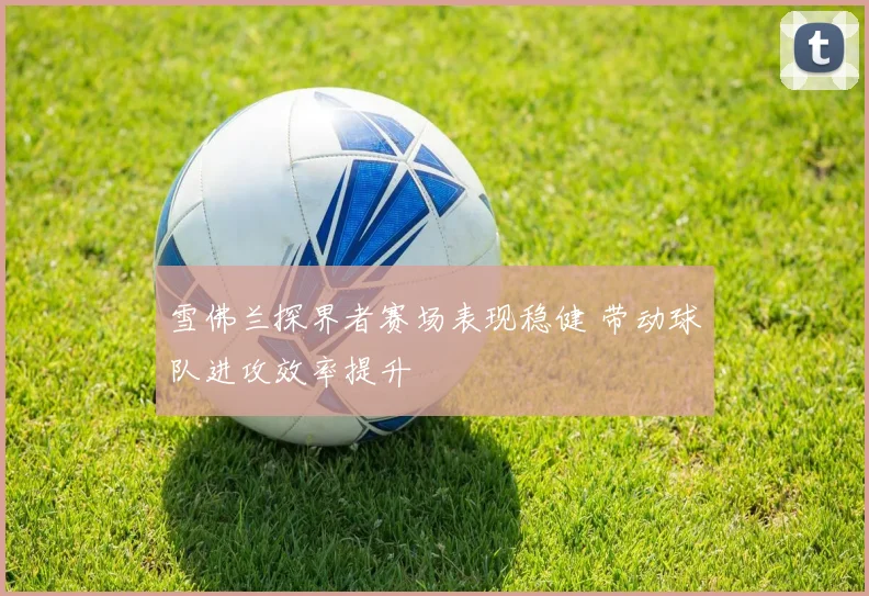 雪佛兰探界者赛场表现稳健 带动球队进攻效率提升