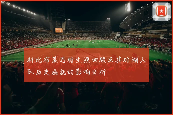 科比布莱恩特生涯回顾及其对湖人队历史成就的影响分析