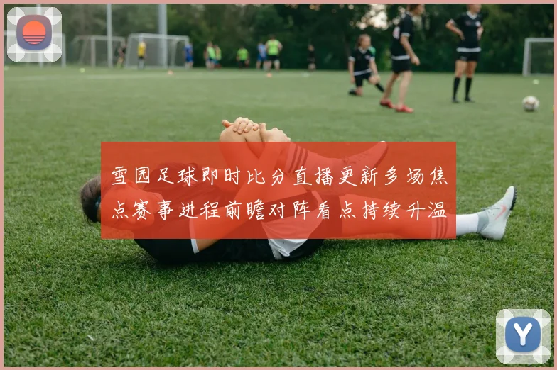 雪园足球即时比分直播更新多场焦点赛事进程前瞻对阵看点持续升温
