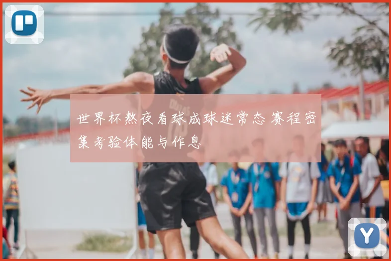 世界杯熬夜看球成球迷常态 赛程密集考验体能与作息