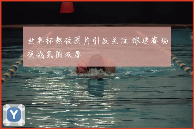 世界杯熬夜图片引发关注 球迷赛场夜战氛围浓厚