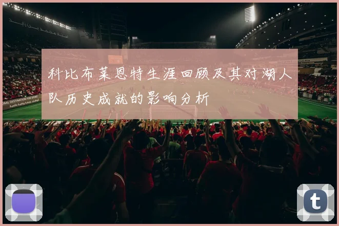 科比布莱恩特生涯回顾及其对湖人队历史成就的影响分析