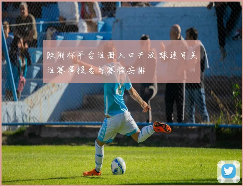欧洲杯平台注册入口开放 球迷可关注赛事报名与赛程安排