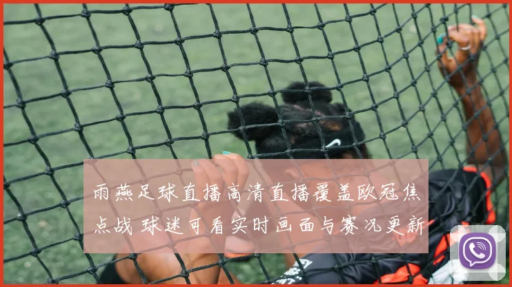 雨燕足球直播高清直播覆盖欧冠焦点战 球迷可看实时画面与赛况更新