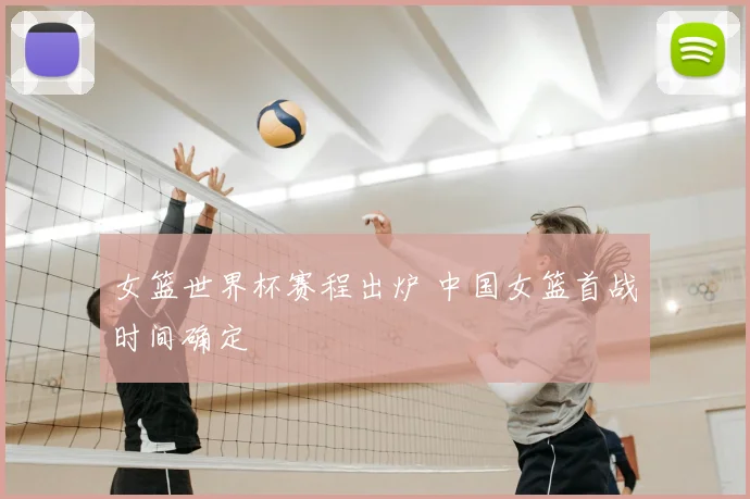 女篮世界杯赛程出炉 中国女篮首战时间确定