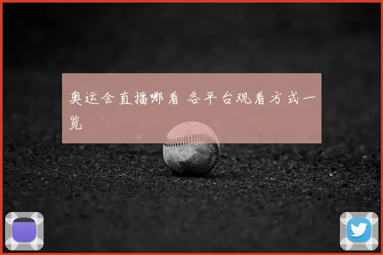 奥运会直播哪看 各平台观看方式一览
