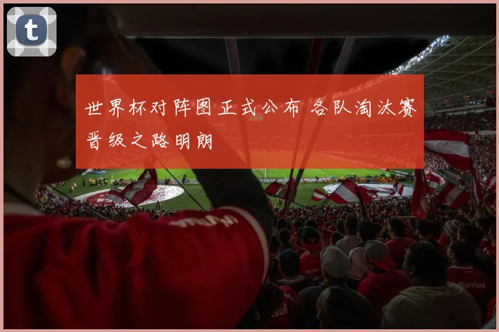 世界杯对阵图正式公布 各队淘汰赛晋级之路明朗