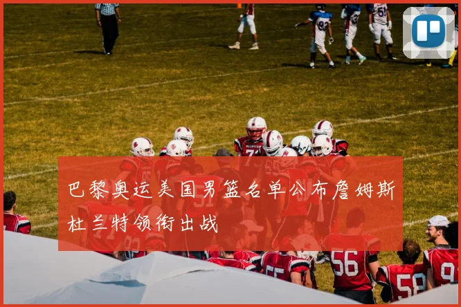 巴黎奥运美国男篮名单公布詹姆斯杜兰特领衔出战