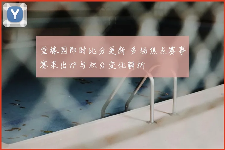 雪缘园即时比分更新 多场焦点赛事赛果出炉与积分变化解析